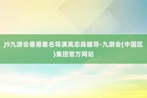 J9九游会香港着名导演高志森握导-九游会(中国区)集团官方网站