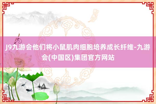 J9九游会他们将小鼠肌肉细胞培养成长纤维-九游会(中国区)集团官方网站