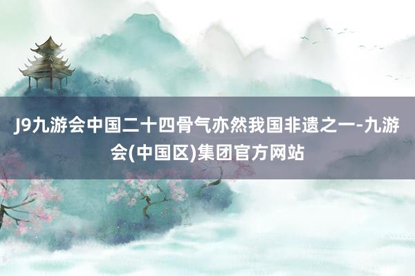 J9九游会中国二十四骨气亦然我国非遗之一-九游会(中国区)集团官方网站