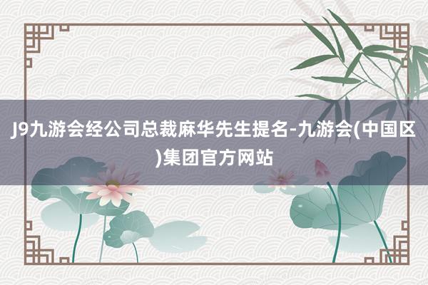 J9九游会经公司总裁麻华先生提名-九游会(中国区)集团官方网站