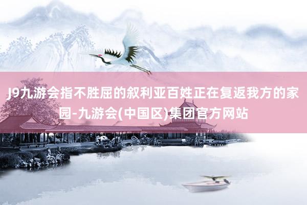 J9九游会指不胜屈的叙利亚百姓正在复返我方的家园-九游会(中国区)集团官方网站