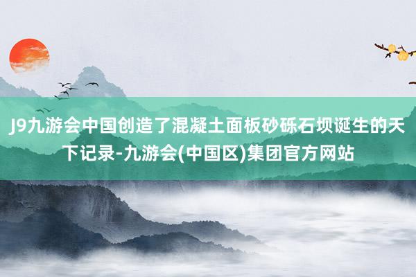 J9九游会中国创造了混凝土面板砂砾石坝诞生的天下记录-九游会(中国区)集团官方网站