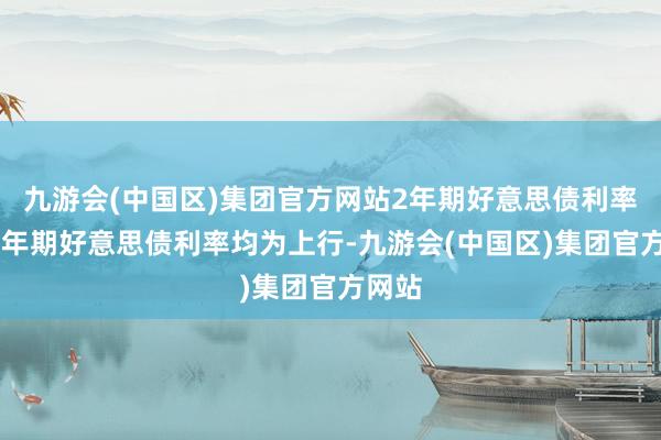 九游会(中国区)集团官方网站2年期好意思债利率和10年期好意思债利率均为上行-九游会(中国区)集团官方网站