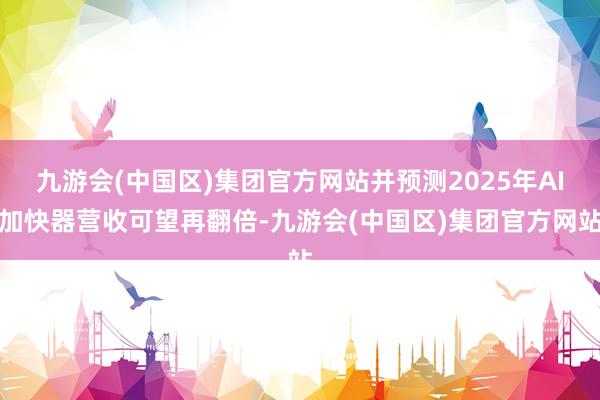 九游会(中国区)集团官方网站并预测2025年AI加快器营收可望再翻倍-九游会(中国区)集团官方网站