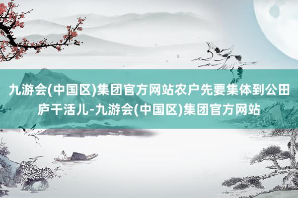 九游会(中国区)集团官方网站农户先要集体到公田庐干活儿-九游会(中国区)集团官方网站