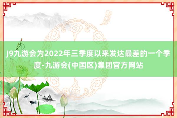 J9九游会为2022年三季度以来发达最差的一个季度-九游会(中国区)集团官方网站