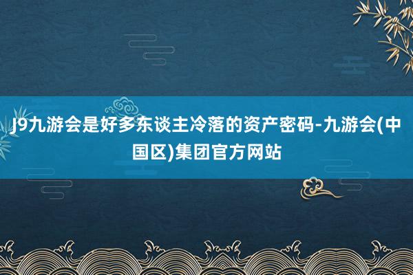 J9九游会是好多东谈主冷落的资产密码-九游会(中国区)集团官方网站