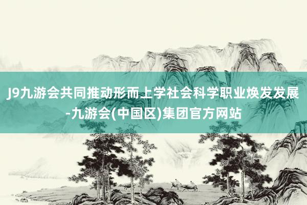J9九游会共同推动形而上学社会科学职业焕发发展-九游会(中国区)集团官方网站