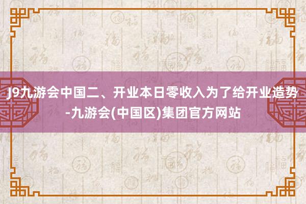 J9九游会中国二、开业本日零收入为了给开业造势-九游会(中国区)集团官方网站