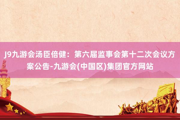 J9九游会汤臣倍健：第六届监事会第十二次会议方案公告-九游会(中国区)集团官方网站