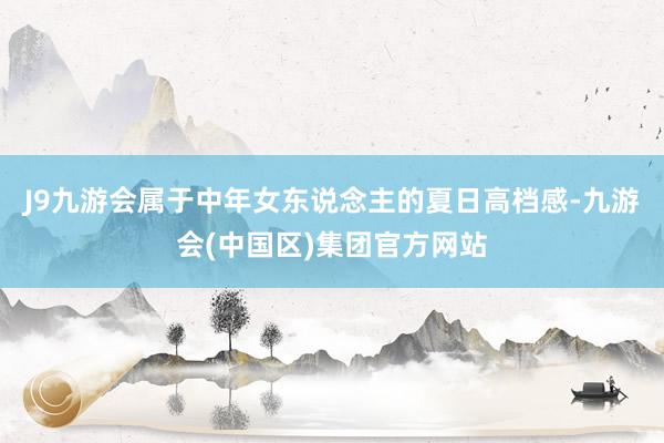 J9九游会属于中年女东说念主的夏日高档感-九游会(中国区)集团官方网站