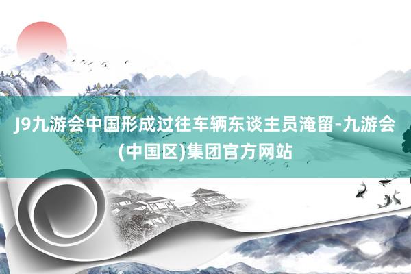 J9九游会中国形成过往车辆东谈主员淹留-九游会(中国区)集团官方网站