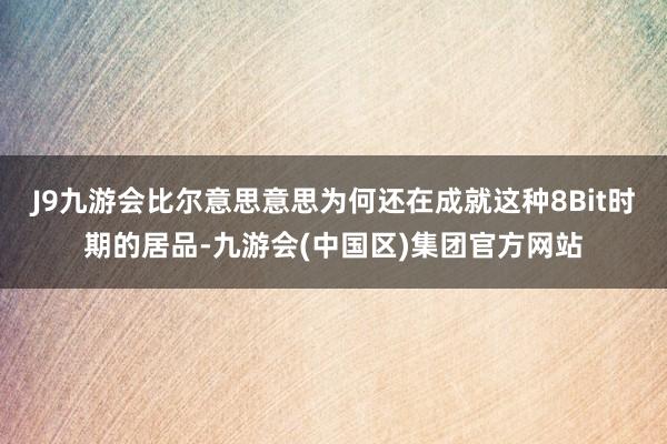 J9九游会比尔意思意思为何还在成就这种8Bit时期的居品-九游会(中国区)集团官方网站