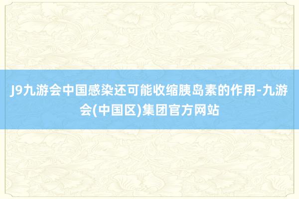 J9九游会中国感染还可能收缩胰岛素的作用-九游会(中国区)集团官方网站